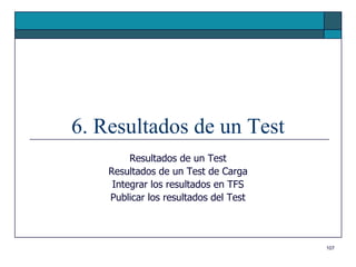 6. Resultados de un Test
         Resultados de un Test
    Resultados de un Test de Carga
     Integrar los resultados en TFS
    Publicar los resultados del Test



                                       107
 