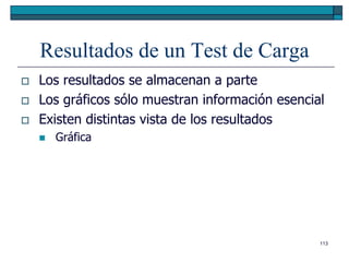 Resultados de un Test de Carga
   Los resultados se almacenan a parte
   Los gráficos sólo muestran información esencial
   Existen distintas vista de los resultados
       Gráfica




                                                  113
 