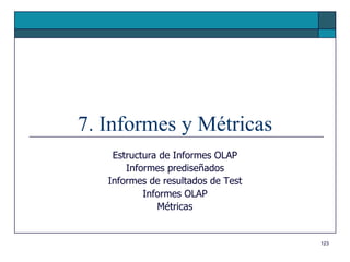 7. Informes y Métricas
    Estructura de Informes OLAP
       Informes prediseñados
   Informes de resultados de Test
           Informes OLAP
              Métricas


                                    123
 