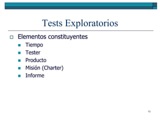 Tests Exploratorios
   Elementos constituyentes
       Tiempo
       Tester
       Producto
       Misión (Charter)
       Informe




                                    13
 