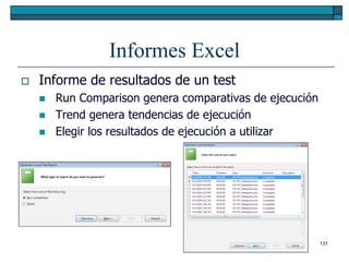 Informes Excel
   Informe de resultados de un test
       Run Comparison genera comparativas de ejecución
       Trend genera tendencias de ejecución
       Elegir los resultados de ejecución a utilizar




                                                          131
 