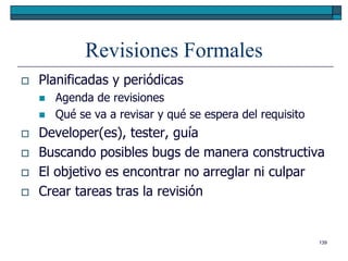 Revisiones Formales
   Planificadas y periódicas
       Agenda de revisiones
       Qué se va a revisar y qué se espera del requisito
   Developer(es), tester, guía
   Buscando posibles bugs de manera constructiva
   El objetivo es encontrar no arreglar ni culpar
   Crear tareas tras la revisión


                                                            139
 