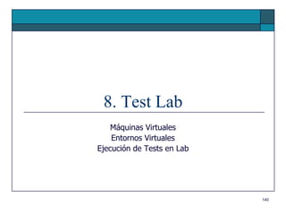 8. Test Lab
    Máquinas Virtuales
    Entornos Virtuales
Ejecución de Tests en Lab




                            140
 