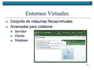 Entornos Virtuales
   Conjunto de máquinas físicas/virtuales
   Arrancadas para colaborar
       Servidor
       Cliente
       Database




                                             143
 