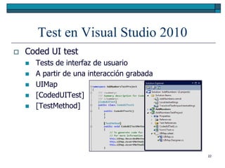 Test en Visual Studio 2010
   Coded UI test
       Tests de interfaz de usuario
       A partir de una interacción grabada
       UIMap
       [CodedUITest]
       [TestMethod]




                                              22
 