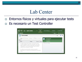 Lab Center
   Entornos físicos y virtuales para ejecutar tests
   Es necesario un Test Controller




                                                       33
 