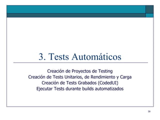 3. Tests Automáticos
          Creación de Proyectos de Testing
Creación de Tests Unitarios, de Rendimiento y Carga
       Creación de Tests Grabados (CodedUI)
    Ejecutar Tests durante builds automatizados



                                                      39
 
