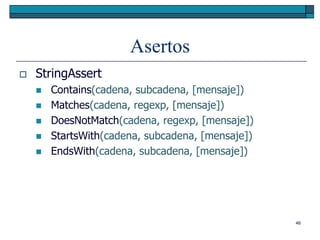 Asertos
   StringAssert
       Contains(cadena, subcadena, [mensaje])
       Matches(cadena, regexp, [mensaje])
       DoesNotMatch(cadena, regexp, [mensaje])
       StartsWith(cadena, subcadena, [mensaje])
       EndsWith(cadena, subcadena, [mensaje])




                                                   46
 