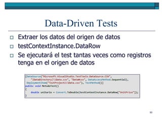 Data-Driven Tests
   Extraer los datos del origen de datos
   testContextInstance.DataRow
   Se ejecutará el test tantas veces como registros
    tenga en el origen de datos




                                                   50
 