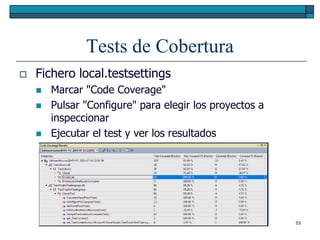 Tests de Cobertura
   Fichero local.testsettings
       Marcar "Code Coverage"
       Pulsar "Configure" para elegir los proyectos a
        inspeccionar
       Ejecutar el test y ver los resultados




                                                         53
 