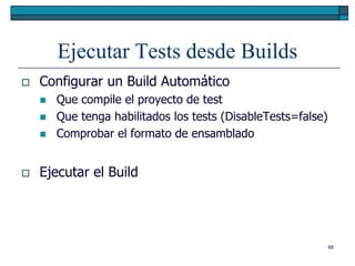 Ejecutar Tests desde Builds
   Configurar un Build Automático
       Que compile el proyecto de test
       Que tenga habilitados los tests (DisableTests=false)
       Comprobar el formato de ensamblado


   Ejecutar el Build




                                                               68
 
