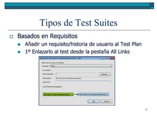 Tipos de Test Suites
   Basados en Requisitos
       Añadir un requisito/historia de usuario al Test Plan
       1º Enlazarlo al test desde la pestaña All Links




                                                               71
 