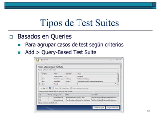 Tipos de Test Suites
   Basados en Queries
       Para agrupar casos de test según criterios
       Add > Query-Based Test Suite




                                                     73
 