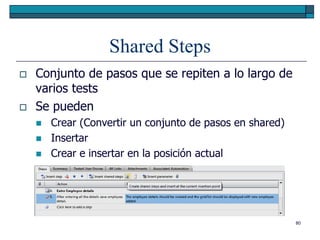 Shared Steps
   Conjunto de pasos que se repiten a lo largo de
    varios tests
   Se pueden
       Crear (Convertir un conjunto de pasos en shared)
       Insertar
       Crear e insertar en la posición actual




                                                           80
 
