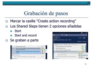 Grabación de pasos
   Marcar la casilla "Create action recording"
   Los Shared Steps tienen 2 opciones añadidas
       Start
       Start and record
   Se graban a parte




                                                  81
 