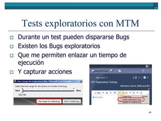 Tests exploratorios con MTM
   Durante un test pueden dispararse Bugs
   Existen los Bugs exploratorios
   Que me permiten enlazar un tiempo de
    ejecución
   Y capturar acciones




                                             85
 