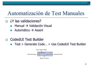 Automatización de Test Manuales
   ¿Y las validaciones?
       Manual  Validación Visual
       Automático  Assert


   CodedUI Test Builder
       Test > Generate Code… > Use CodedUI Test Builder




                                                       90
 