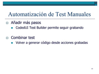 Automatización de Test Manuales
   Añadir más pasos
       CodedUI Test Builder permite seguir grabando


   Combinar test
       Volver a generar código desde acciones grabadas




                                                          91
 
