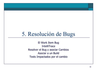 5. Resolución de Bugs
          El Work Item Bug
              IntelliTrace
  Resolver el Bug y asociar Cambios
          Asociar a un Build
   Tests Impactados por el cambio


                                      95
 