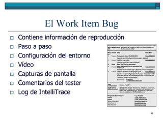 El Work Item Bug
   Contiene información de reproducción
   Paso a paso
   Configuración del entorno
   Vídeo
   Capturas de pantalla
   Comentarios del tester
   Log de IntelliTrace


                                           98
 