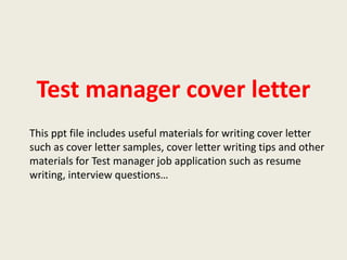 Test manager cover letter
This ppt file includes useful materials for writing cover letter
such as cover letter samples, cover letter writing tips and other
materials for Test manager job application such as resume
writing, interview questions…

 