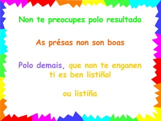 Non te preocupes polo resultado As présas non son boas Polo demais,  que non te enganen ti es ben listiño! ou listiña 