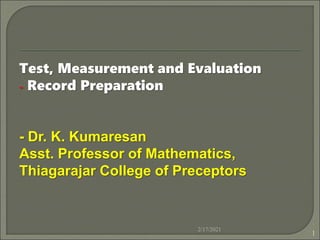 Test, Measurement and Evaluation
- Record Preparation
- Dr. K. Kumaresan
Asst. Professor of Mathematics,
Thiagarajar College of Preceptors
2/17/2021
1
 