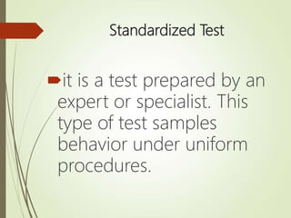 Standardized Test
it is a test prepared by an
expert or specialist. This
type of test samples
behavior under uniform
procedures.
 