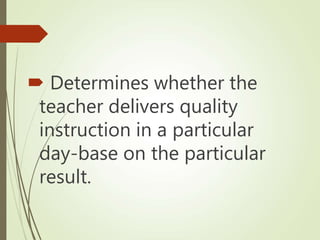  Determines whether the
teacher delivers quality
instruction in a particular
day-base on the particular
result.
 