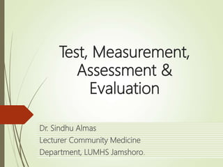 Test, Measurement,
Assessment &
Evaluation
Dr. Sindhu Almas
Lecturer Community Medicine
Department, LUMHS Jamshoro.
 