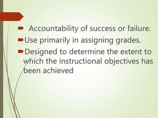  Accountability of success or failure.
Use primarily in assigning grades.
Designed to determine the extent to
which the instructional objectives has
been achieved
 