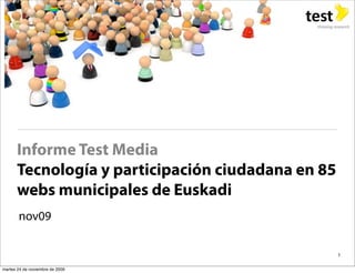 Informe Test Media
       Tecnología y participación ciudadana en 85
       webs municipales de Euskadi
       nov09

                                                    1

martes 24 de noviembre de 2009
 