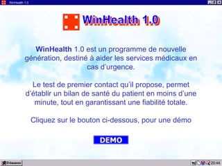 20:44 WinHealth 1.0 WinHealth  1.0 est un programme de nouvelle génération, destiné à aider les services médicaux en cas d’urgence. Le test de premier contact qu’il propose, permet d’établir un bilan de santé du patient en moins d’une minute, tout en garantissant une fiabilité totale. Cliquez sur le bouton ci-dessous, pour une démo DEMO WinHealth 1.0 