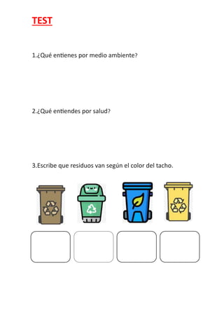 TEST
1.¿Qué entienes por medio ambiente?
2.¿Qué entiendes por salud?
3.Escribe que residuos van según el color del tacho.
 
