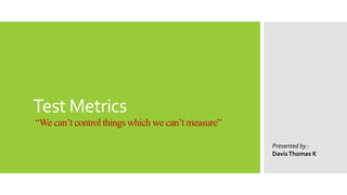 Test Metrics
“We can’t control things which we can’t measure”
Presented by :
DavisThomas K
 