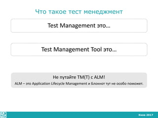Киев 2017
Что такое тест менеджмент
Test Management это…
Test Management Tool это…
Не путайте TM(T) с ALM!
ALM – это Appli...