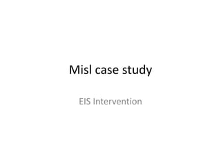 Misl case study
EIS Intervention

 
