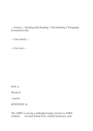 -- Format -- Heading Sub Heading 1 Sub Heading 2 Paragraph
Formatted Code
-- Font family --
-- Font size --
Path: p
Words:0
1 points
QUESTION 16
The APRN is giving a pathophysiology lecture to APRN
students on renal blood flow, related hormones, and
 