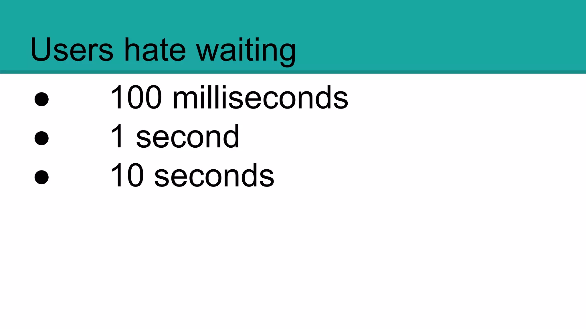 Users hate waiting
● 100 milliseconds
● 1 second
● 10 seconds
 