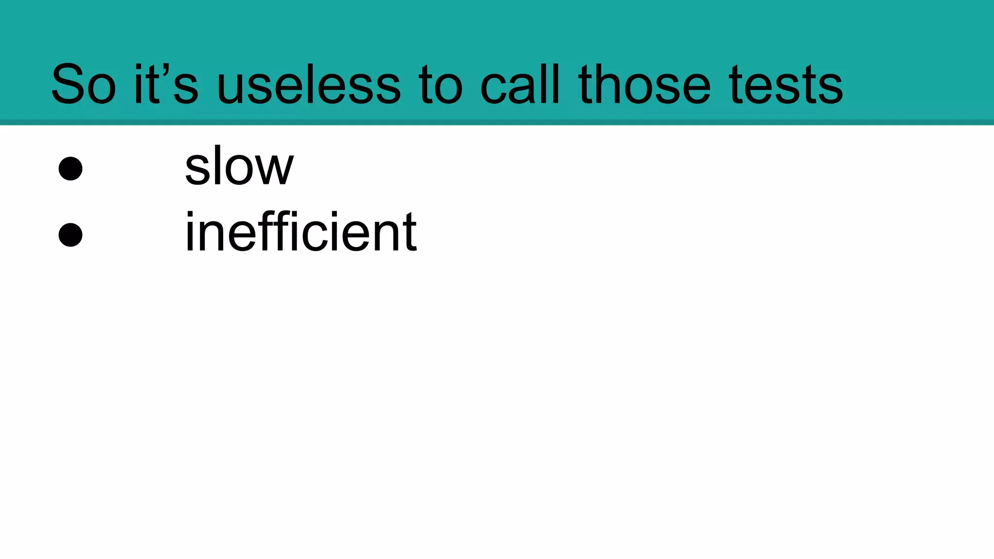 So it’s useless to call those tests
● slow
● inefficient
 