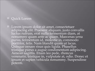 Quick Lorem Lorem ipsum dolor sit amet, consectetuer adipiscing elit. Praesent aliquam, justo convallis luctus rutrum, erat nulla fermentum diam, at nonummy quam ante ac quam. Maecenas urna purus, fermentum id, molestie in, commodo porttitor, felis. Nam blandit quam ut lacus. Quisque ornare risus quis ligula. Phasellus tristique purus a augue condimentum adipiscing. Aenean sagittis. Etiam leo pede, rhoncus venenatis, tristique in, vulputate at, odio. Donec et ipsum et sapien vehicula nonummy. Suspendisse potenti.  
