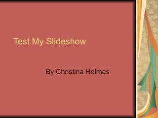 Test My Slideshow  By Christina Holmes  