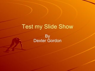 Test my Slide Show By Dexter Gordon 