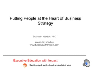Putting People at the Heart of Business
Strategy
Elizabeth Weldon, PhD
A one-day module
www.ExecEdwithImpact.com

Executive Education with Impact
Useful content. Active learning. Applied at work.

 