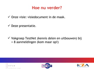 Hoe nu verder? Onze visie: visiedocument in de maak. Deze presentatie. Vakgroep TestNet (kennis delen en uitbouwen) bij  + 8 aanmeldingen (kom maar op!) 