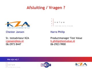 Afsluiting / Vragen ? Wie zijn wij ? Harro Philip  Productmanager Test Value [email_address] 06-2923 9900 Chester Jansen  Sr. testadviseur KZA [email_address] 06-2973 8447 