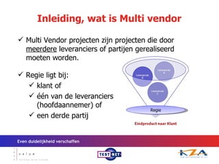 Inleiding, wat is Multi vendor Multi Vendor projecten zijn projecten die door  meerdere  leveranciers of partijen gerealiseerd moeten worden. Even duidelijkheid verschaffen Regie Regie ligt bij: klant of  één van de leveranciers (hoofdaannemer) of  een derde partij 