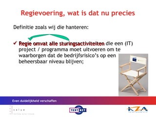 Regievoering, wat is dat nu precies Regie omvat alle sturingsactiviteiten die een (IT) project / programma moet uitvoeren om te waarborgen dat de bedrijfsrisico’s op een beheersbaar niveau blijven; Even duidelijkheid verschaffen Definitie zoals wij die hanteren: Regie omvat alle sturingsactiviteiten 