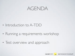 Agile Development Consulting BVcopyright(©) 2014
AGENDA
• Introduction to A-TDD
• Running a requirements workshop
• Test overview and approach
 