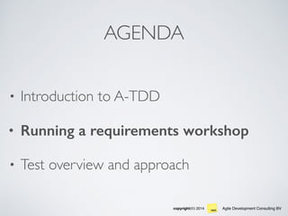 Agile Development Consulting BVcopyright(©) 2014
AGENDA
• Introduction to A-TDD
• Running a requirements workshop
• Test overview and approach
 